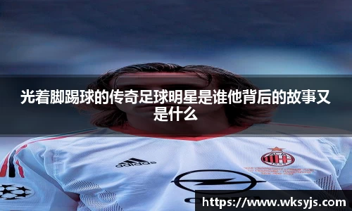 光着脚踢球的传奇足球明星是谁他背后的故事又是什么